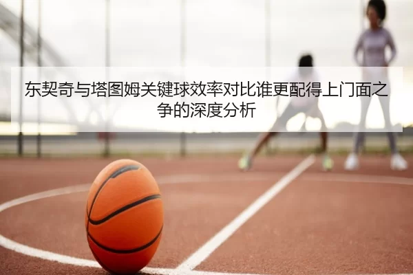东契奇与塔图姆关键球效率对比谁更配得上门面之争的深度分析