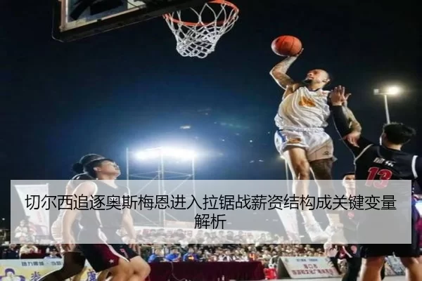 切尔西追逐奥斯梅恩进入拉锯战薪资结构成关键变量解析